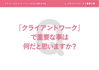デザイナーがクライアントワークをうまく進める方 法

2 . クライアントワークで重要な事

Q

「クライアントワーク」
で重要な事は
何だと思いますか?

 