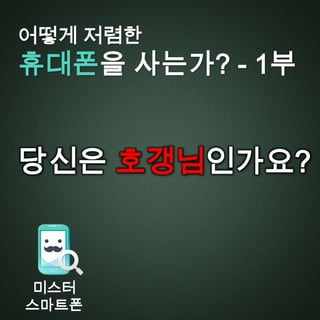 어떻게 저렴한

휴대폰을 사는가? - 1부

당신은 호갱님인가요?

미스터
스마트폰

 