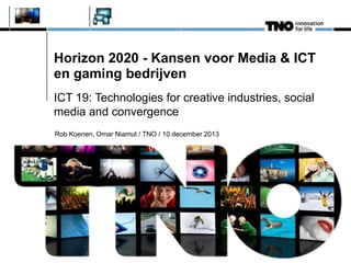 Horizon 2020 - Kansen voor Media & ICT
en gaming bedrijven
ICT 19: Technologies for creative industries, social
media and convergence
Rob Koenen, Omar Niamut / TNO / 10 december 2013

 