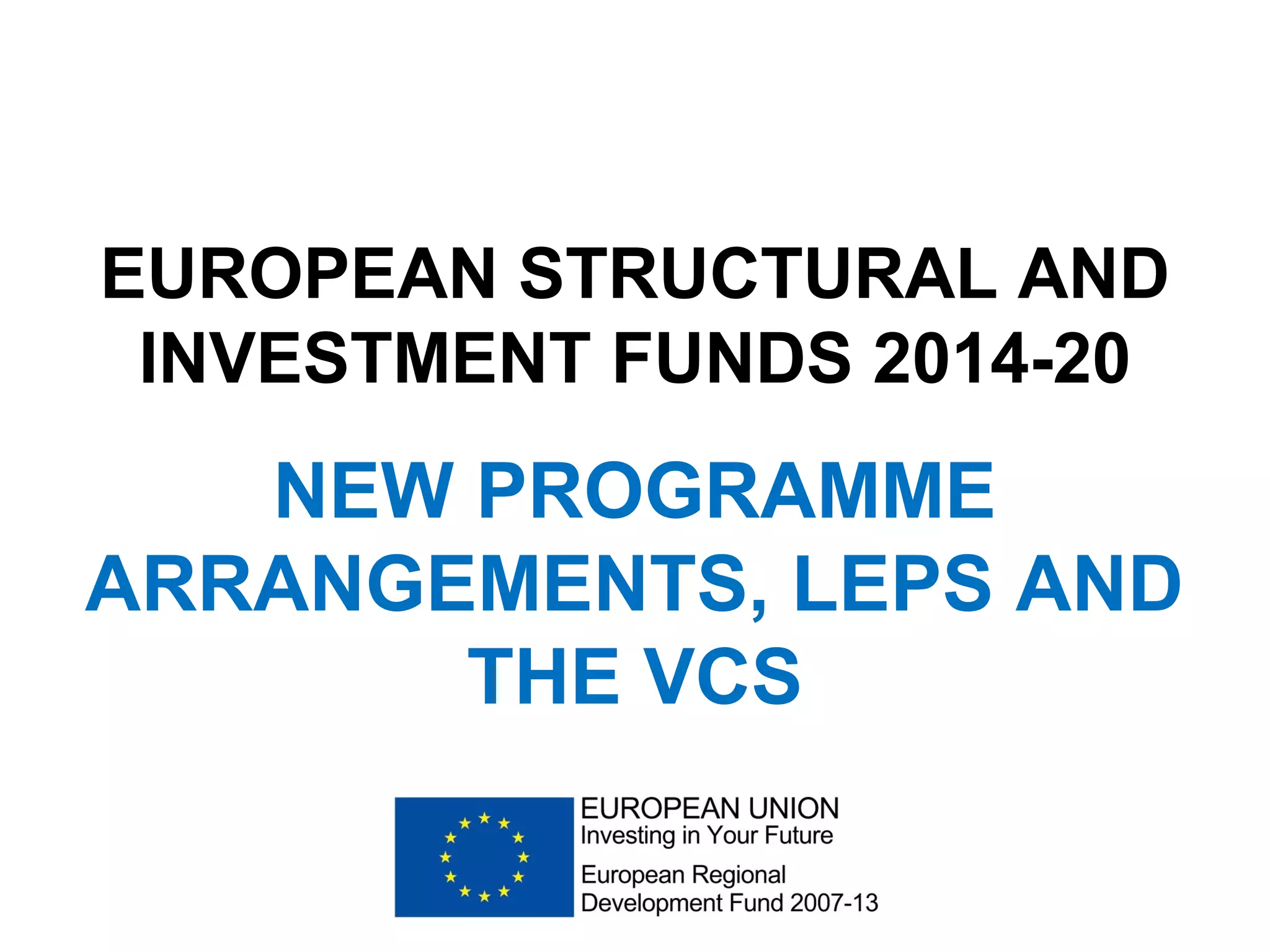 EUROPEAN STRUCTURAL AND
INVESTMENT FUNDS 2014-20
NEW PROGRAMME
ARRANGEMENTS, LEPS AND
THE VCS