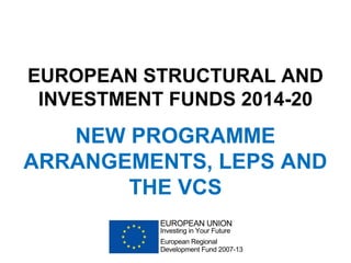 EUROPEAN STRUCTURAL AND
INVESTMENT FUNDS 2014-20

NEW PROGRAMME
ARRANGEMENTS, LEPS AND
THE VCS

 