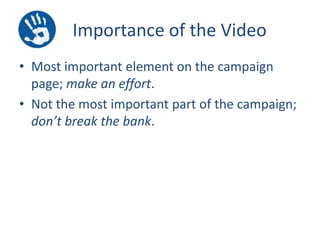 Importance of the Video
• Most important element on the campaign
page; make an effort.
• Not the most important part of the campaign;
don’t break the bank.

 