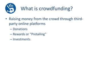 What is crowdfunding?
• Raising money from the crowd through thirdparty online platforms
– Donations
– Rewards or “Pretailing”
– Investments

 
