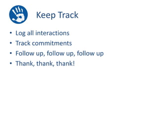 Keep Track
•
•
•
•

Log all interactions
Track commitments
Follow up, follow up, follow up
Thank, thank, thank!

 