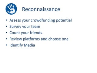 Reconnaissance
•
•
•
•
•

Assess your crowdfunding potential
Survey your team
Count your friends
Review platforms and choose one
Identify Media

 