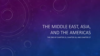 THE MIDDLE EAST, ASIA,
AND THE AMERICAS
THE END OF CHAPTER 25, CHAPTER 26, AND CHAPTER 27
 