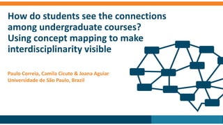How do students see the connections
among undergraduate courses?
Using concept mapping to make
interdisciplinarity visible
Paulo Correia, Camila Cicuto & Joana Aguiar
Universidade de São Paulo, Brazil

 