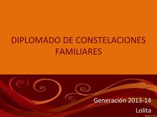 Generación 2013-14
Lolita
DIPLOMADO DE CONSTELACIONES
FAMILIARES
 