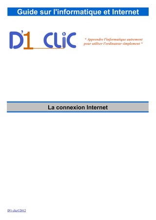 Guide sur l'informatique et Internet
* Apprendre l'informatique autrement
pour utiliser l'ordinateur simplement *
La connexion Internet
D'1 clic©2012
 