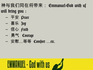 神与我们同在将带来： Emmanuel-God with us
will bring you :
–
–
–
–
–

平安 Peace
喜乐 Joy
信心 Faith
勇气 Courage
安慰…等等 Comfort …etc.

 