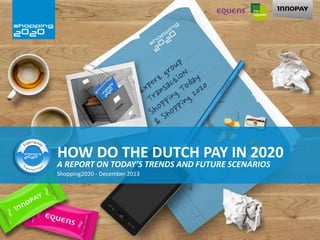 HOW DO THE DUTCH PAY IN 2020

A REPORT ON TODAY’S TRENDS AND FUTURE SCENARIOS
Shopping2020 - December 2013

 