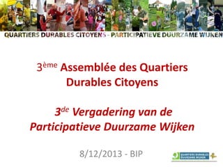 3ème Assemblée des Quartiers
Durables Citoyens
3de Vergadering van de
Participatieve Duurzame Wijken
8/12/2013 - BIP

 