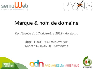 Marque & nom de domaine
Conférence du 17 décembre 2013 - Agroparc

Lionel FOUQUET, Pyxis Avocats
Aliocha IORDANOFF, Semaweb

 