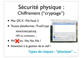 Sécurité physique :

Chiffrement (“cryptage”)

• Mac OS X : File Vault 2
• Toutes plateformes : TrueCrypt
www.truecrypt.org
HD ou contenant ...

• Windows : No, No, No !
• Attention à la gestion de la clef !
Types	
  de	
  risques	
  :	
  “physique”	
  ...
(c) Pierre-Olivier Bourge 2013

 