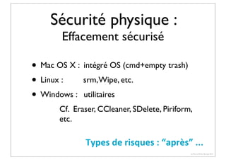 Sécurité physique :
Effacement sécurisé

• Mac OS X : intégré OS (cmd+empty trash)
• Linux : srm, Wipe, etc.
• Windows : utilitaires
Cf. Eraser, CCleaner, SDelete, Piriform,
etc.

Types	
  de	
  risques	
  :	
  “après”	
  ...
(c) Pierre-Olivier Bourge 2013

 