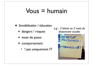 Vous = humain
• Sensibilisation / éducation
★

dangers / risques

★

mots de passe

★

comportement
✦

! pas uniquement IT

e.g. : 5 lettres ou 2 mots du
dictionnaire accolés

 
