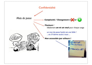 Conﬁdentialité

Mots de passe

Complexité / Changement régulier
Plusieurs !
idéalement un et un seul pour chaque usage
un mot de passe hacké est une faille !
... et s’il donne accès à tout ...
Non accessible par ailleurs !

 