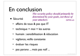 En conclusion
• Sécurité

The security policy should primarily be
determined by your goals, not those of
your attackers
(KPMG.nl)

★

affaire de tous & pas que IT

★

technique + moi + les autres

★

humain : sensibilisation & éducation

★

vigilance, veille constante

★

évaluer les risques

★

pas parano ... mais pas naïf ...
(c) Pierre-Olivier Bourge 2013

 