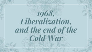 1968,
Liberalization,
and the end of the
Cold War
 