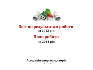Звіт по результатам роботи
за 2013 рік

План роботи
на 2014 рік

Асоціація енергоаудиторів
19.12.13

1

 