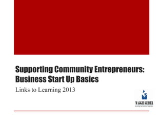 Supporting Community Entrepreneurs:
Business Start Up Basics
Links to Learning 2013

 