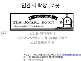 인간의 확장, 로봇

부제:

인간을 매개하거나
인간과 관계하고 커뮤니케이션 하는
소셜 로봇의 이해

특강강사: Prof. Jang-Mook KANG(고려대, kangjm@korea.ac.kr)
대
상: 열린사이버대학교 정보통신공학과
날
짜: 2013년 12월

 