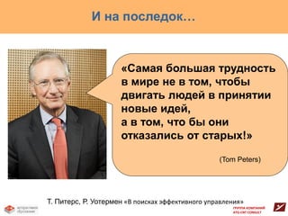 И на последок…


                     «Самая большая трудность
                     в мире не в том, чтобы
                     двигать людей в принятии
                     новые идей,
                     а в том, что бы они
                     отказались от старых!»

                                                  (Tom Peters)




Т. Питерс, Р. Уотермен «В поисках эффективного управления»
                                                      ГРУППА КОМПАНИЙ
                                                      ATG-CNT CONSULT
 