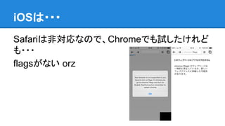 iOSは・・・
Safariは非対応なので、Chromeでも試したけれど
も・・・
flagsがない orz

 