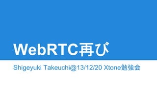 WebRTC再び
Shigeyuki Takeuchi@13/12/20 Xtone勉強会

 