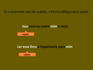 Se o pronome não for sujeito, a forma oblíqua será usada.
Isso ocorreu entre mim e você.
Ler esse livro é importante para mim.
sujeito
sujeito
 