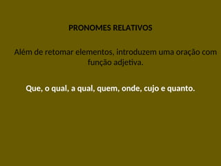 PRONOMES RELATIVOS
Além de retomar elementos, introduzem uma oração com
função adjetiva.
Que, o qual, a qual, quem, onde, cujo e quanto.
 