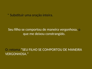 * Substituir uma oração inteira.
Seu filho se comportou de maneira vergonhosa, o
que me deixou constrangido.
O: retoma “SEU FILHO SE COMPORTOU DE MANEIRA
VERGONHOSA.”
 