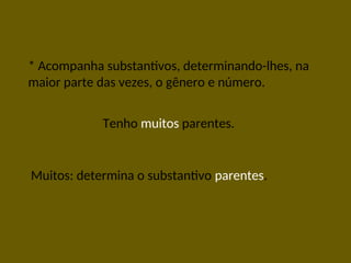 * Acompanha substantivos, determinando-lhes, na
maior parte das vezes, o gênero e número.
Tenho muitos parentes.
Muitos: determina o substantivo parentes.
 