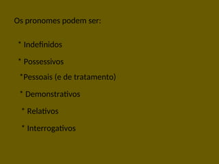 Os pronomes podem ser:
*Pessoais (e de tratamento)
* Possessivos
* Indefinidos
* Demonstrativos
* Relativos
* Interrogativos
 