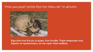 Ήταν μια μικρή τρύπα λίγο πιο πάνω απ' το μέτωπο.
Είχα γίνει πια ένα με το χώμα, έτσι ένιωθα. Τώρα σκέφτομαι πως
έπρεπε να προσκυνήσω, αν και είμαι τόσο ανάξιος.
 