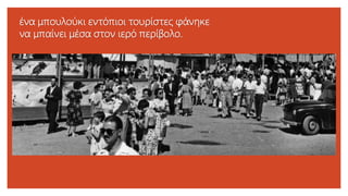 ένα μπουλούκι εντόπιοι τουρίστες φάνηκε
να μπαίνει μέσα στον ιερό περίβολο.
 