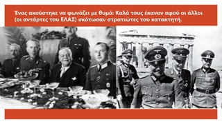 Ένας ακούστηκε να φωνάζει με θυμό: Καλά τους έκαναν αφού οι άλλοι
(οι αντάρτες του ΕΛΑΣ) σκότωσαν στρατιώτες του κατακτητή.
 