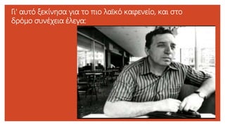 Γι' αυτό ξεκίνησα για το πιο λαϊκό καφενείο, και στο
δρόμο συνέχεια έλεγα:
 