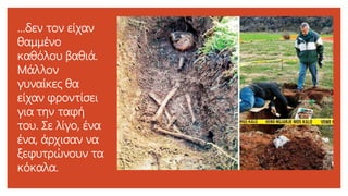 …δεν τον είχαν
θαμμένο
καθόλου βαθιά.
Μάλλον
γυναίκες θα
είχαν φροντίσει
για την ταφή
του. Σε λίγο, ένα
ένα, άρχισαν να
ξεφυτρώνουν τα
κόκαλα.
 