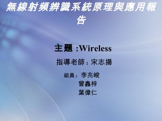 無線射頻辨識系統原理與應用報告 組員 :  李兆峻 曾鑫梓 葉偉仁 主題 :Wireless  指導老師 : 宋志揚 