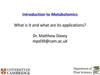Introduction to Metabolomics
What is it and what are its applications?
Dr. Matthew Davey
mpd39@cam.ac.uk
 