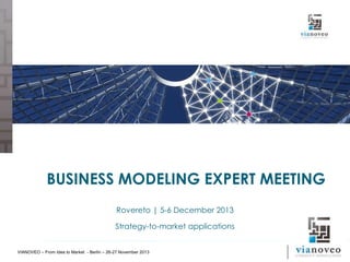 BUSINESS MODELING EXPERT MEETING
Rovereto | 5-6 December 2013

Strategy-to-market applications
VIANOVEO – From Idea to Market - Berlin – 26-27 November 2013

 