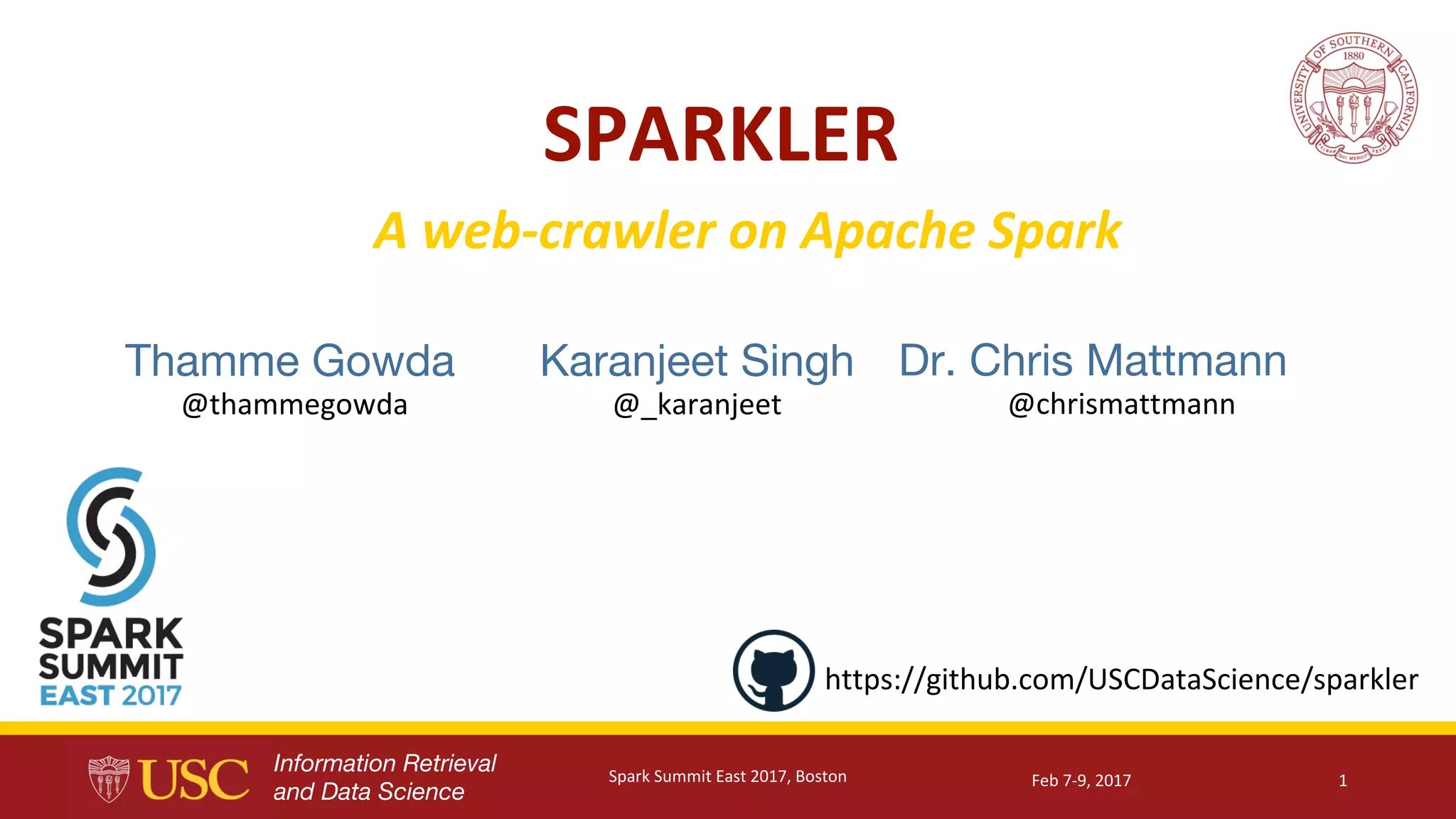Information Retrieval
and Data Science
Thamme Gowda
@thammegowda
Karanjeet Singh
@_karanjeet
A	web-crawler	on	Apache	Spark
Feb	7-9,	2017Spark	Summit	East	2017,	Boston 1
SPARKLER
Dr. Chris Mattmann
@chrismattmann
https://github.com/USCDataScience/sparkler
 