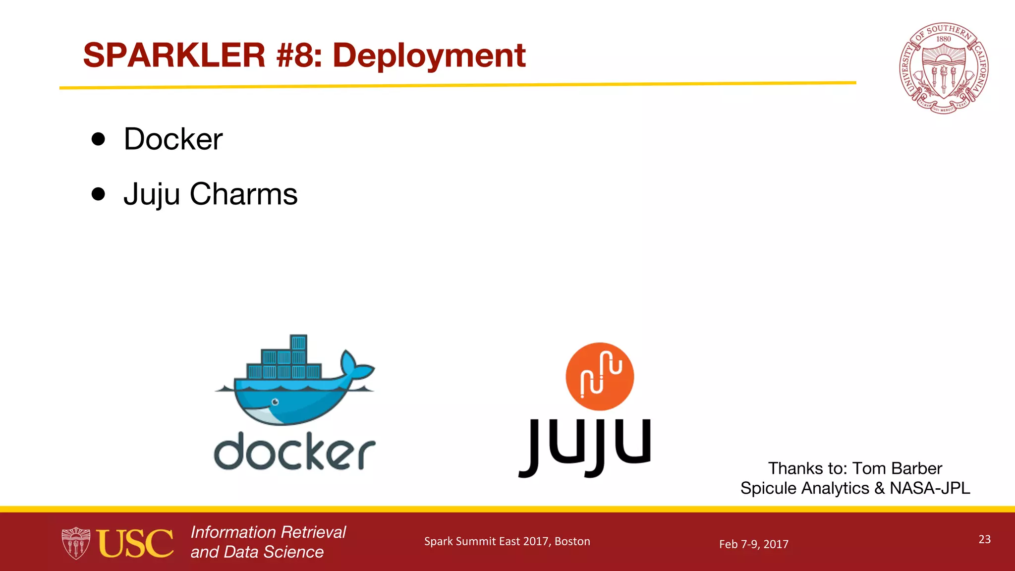 Information Retrieval
and Data Science
SPARKLER #8: Deployment
● Docker
● Juju Charms
23
Thanks to: Tom Barber
Spicule Analytics & NASA-JPL
Feb	7-9,	2017Spark	Summit	East	2017,	Boston
 