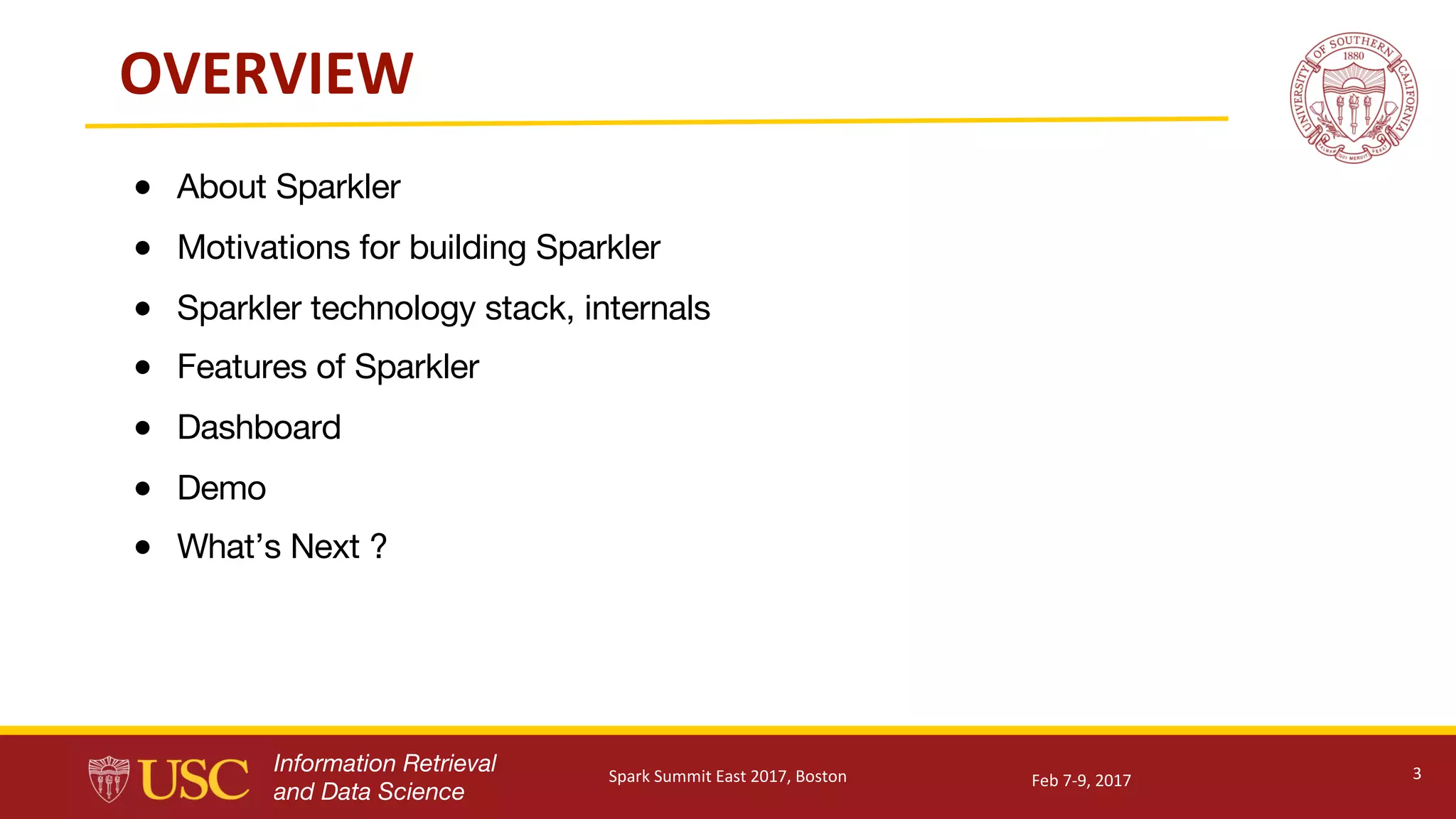 Information Retrieval
and Data Science
OVERVIEW
● About Sparkler
● Motivations for building Sparkler
● Sparkler technology stack, internals
● Features of Sparkler
● Dashboard
● Demo
● What’s Next ?
3Feb	7-9,	2017Spark	Summit	East	2017,	Boston
 