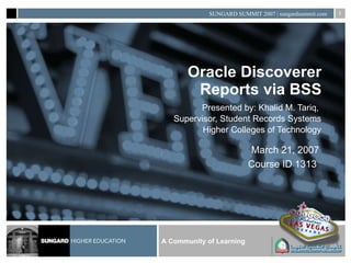 Oracle Discoverer Reports via BSS Presented by: Khalid M. Tariq,  Supervisor, Student Records Systems Higher Colleges of Technology March 21, 2007 Course ID 1313  