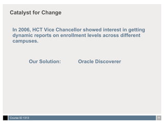 Catalyst for Change In 2006, HCT Vice Chancellor showed interest in getting dynamic reports on enrollment levels across different campuses. Our Solution:  Oracle Discoverer 