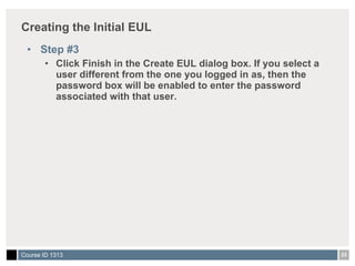 Creating the Initial EUL Step #3 Click Finish in the Create EUL dialog box. If you select a user different from the one you logged in as, then the password box will be enabled to enter the password associated with that user.  