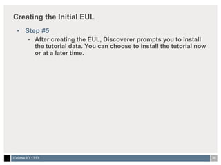 Creating the Initial EUL Step #5 After creating the EUL, Discoverer prompts you to install the tutorial data. You can choose to install the tutorial now or at a later time. 