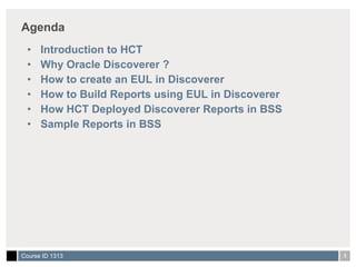 Agenda Introduction to HCT Why Oracle Discoverer ? How to create an EUL in Discoverer How to Build Reports using EUL in Discoverer  How HCT Deployed Discoverer Reports in BSS Sample Reports in BSS 